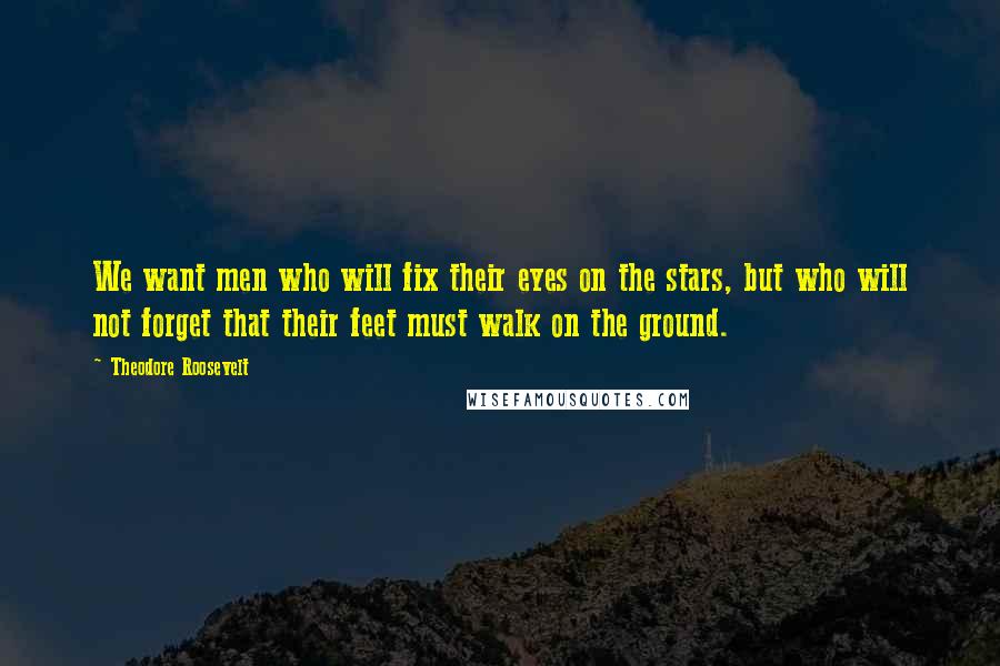 Theodore Roosevelt Quotes: We want men who will fix their eyes on the stars, but who will not forget that their feet must walk on the ground.