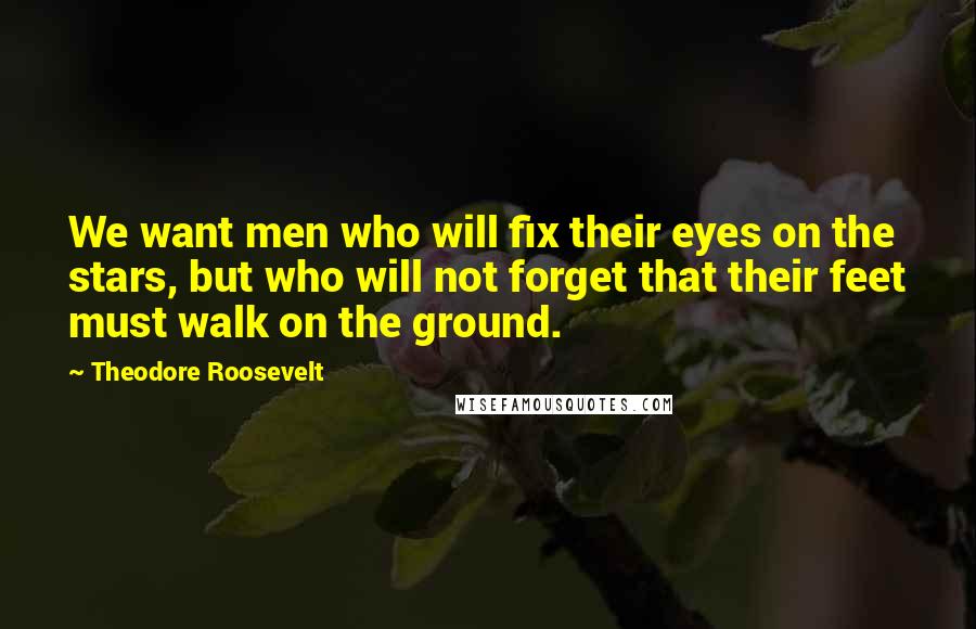 Theodore Roosevelt Quotes: We want men who will fix their eyes on the stars, but who will not forget that their feet must walk on the ground.