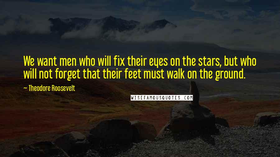 Theodore Roosevelt Quotes: We want men who will fix their eyes on the stars, but who will not forget that their feet must walk on the ground.