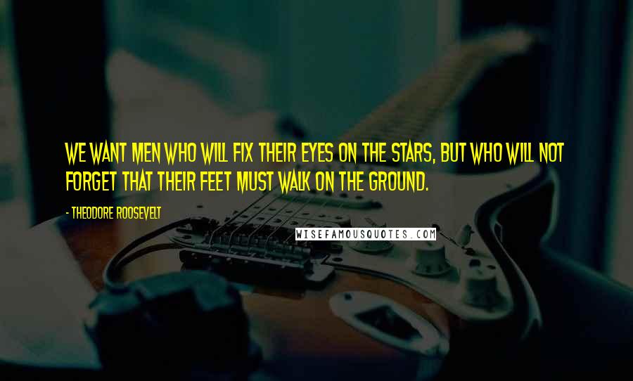 Theodore Roosevelt Quotes: We want men who will fix their eyes on the stars, but who will not forget that their feet must walk on the ground.