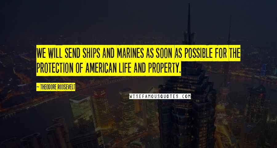 Theodore Roosevelt Quotes: We will send ships and Marines as soon as possible for the protection of American life and property.
