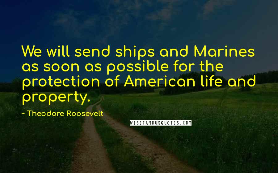 Theodore Roosevelt Quotes: We will send ships and Marines as soon as possible for the protection of American life and property.