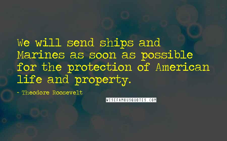 Theodore Roosevelt Quotes: We will send ships and Marines as soon as possible for the protection of American life and property.
