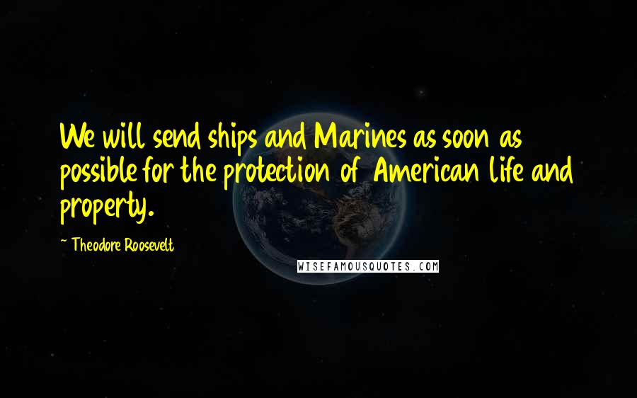 Theodore Roosevelt Quotes: We will send ships and Marines as soon as possible for the protection of American life and property.