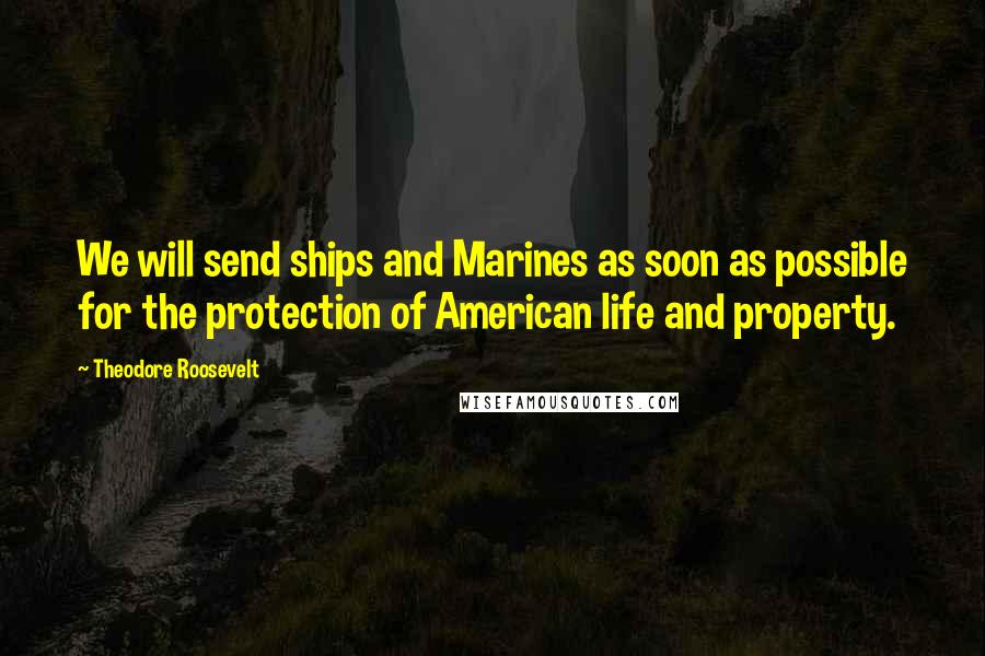 Theodore Roosevelt Quotes: We will send ships and Marines as soon as possible for the protection of American life and property.