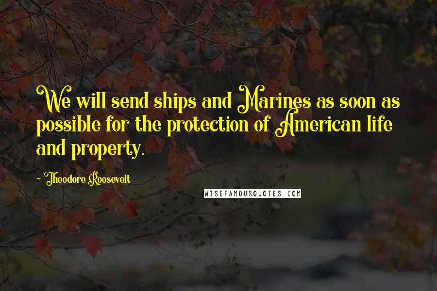 Theodore Roosevelt Quotes: We will send ships and Marines as soon as possible for the protection of American life and property.
