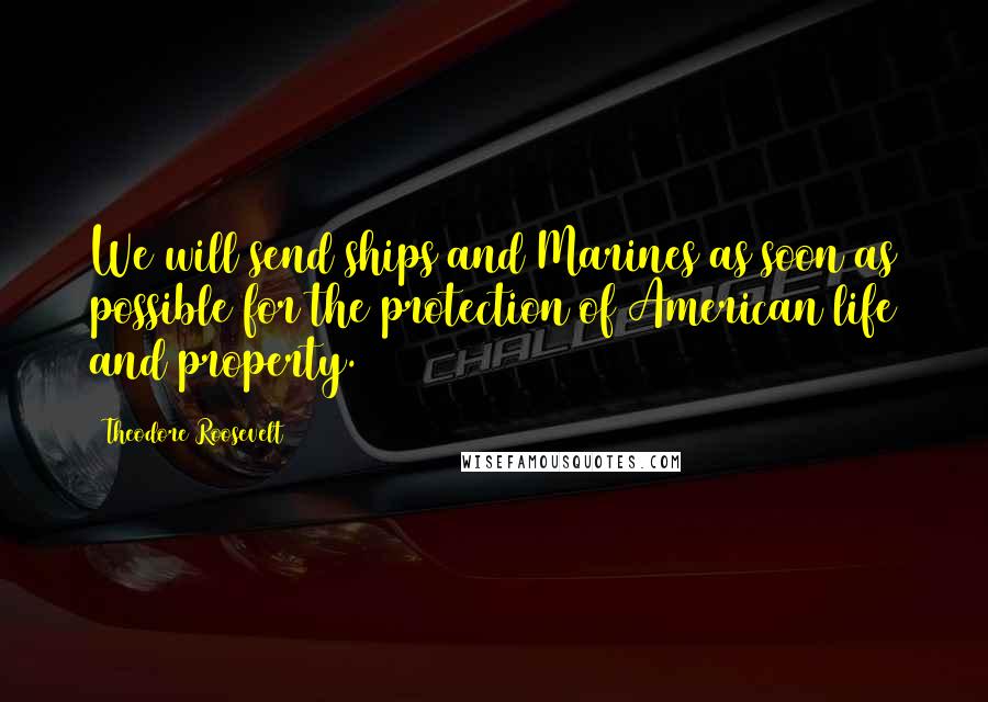 Theodore Roosevelt Quotes: We will send ships and Marines as soon as possible for the protection of American life and property.