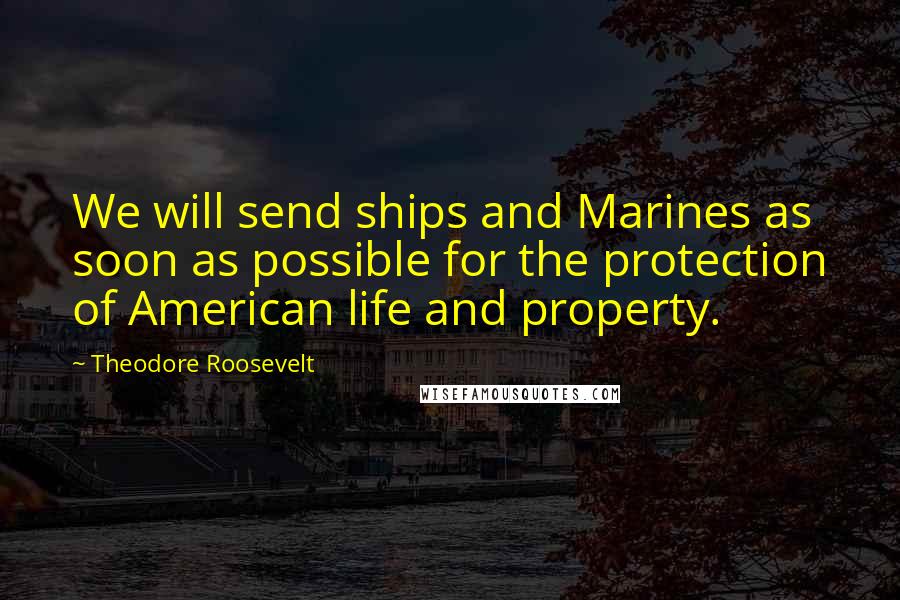 Theodore Roosevelt Quotes: We will send ships and Marines as soon as possible for the protection of American life and property.