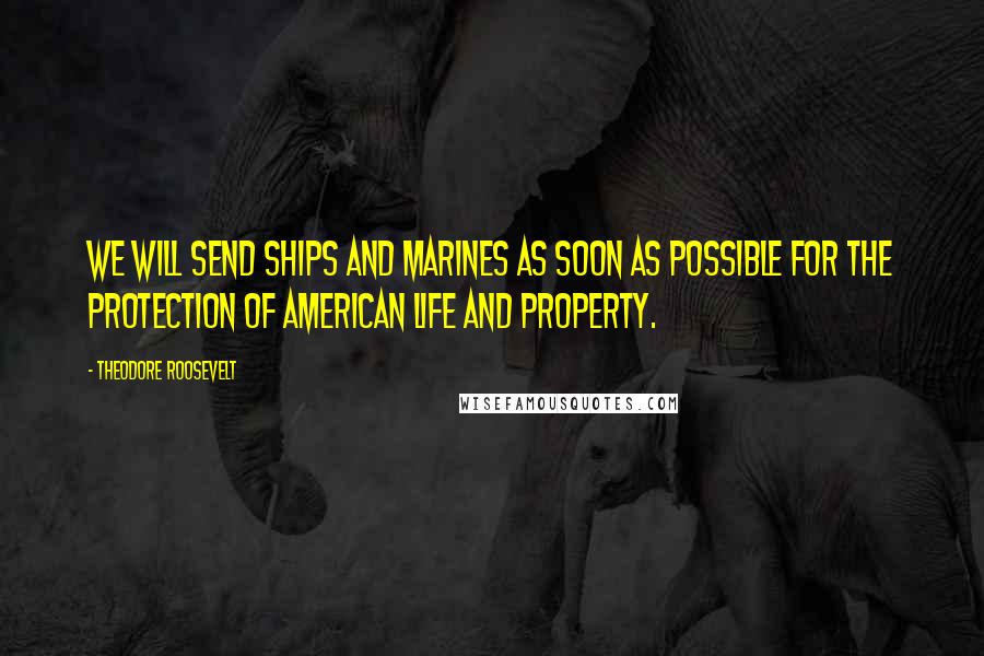 Theodore Roosevelt Quotes: We will send ships and Marines as soon as possible for the protection of American life and property.