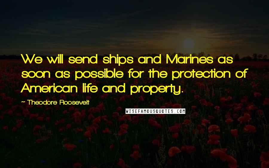 Theodore Roosevelt Quotes: We will send ships and Marines as soon as possible for the protection of American life and property.