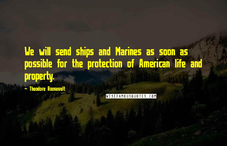 Theodore Roosevelt Quotes: We will send ships and Marines as soon as possible for the protection of American life and property.