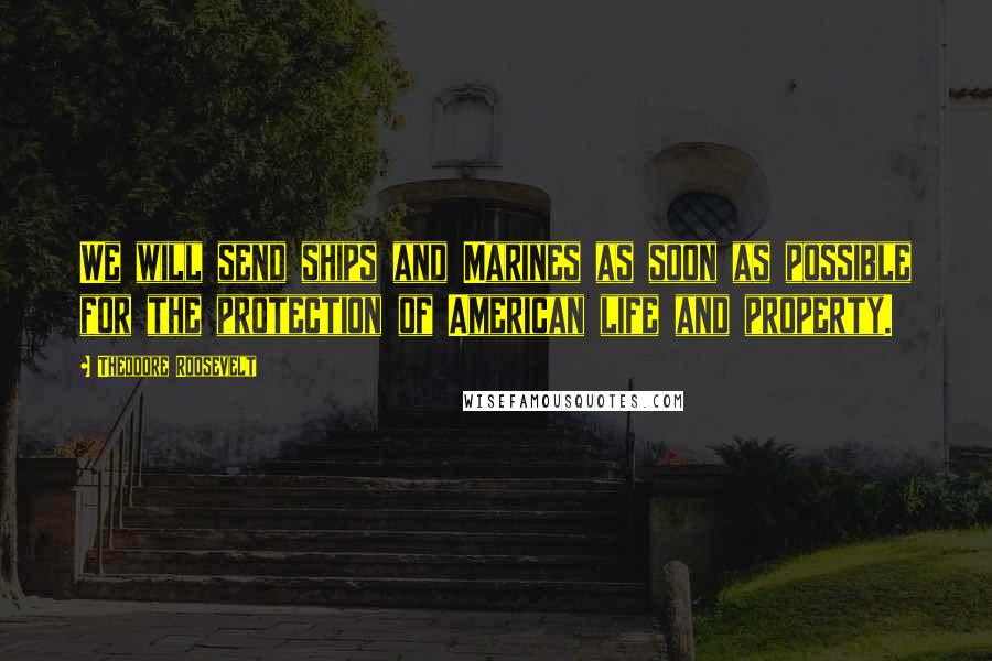 Theodore Roosevelt Quotes: We will send ships and Marines as soon as possible for the protection of American life and property.