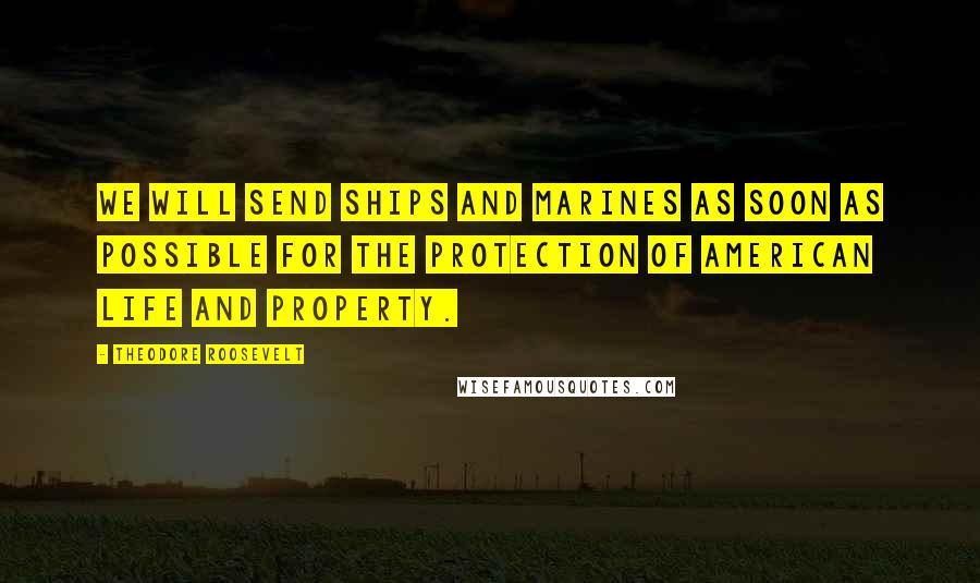 Theodore Roosevelt Quotes: We will send ships and Marines as soon as possible for the protection of American life and property.