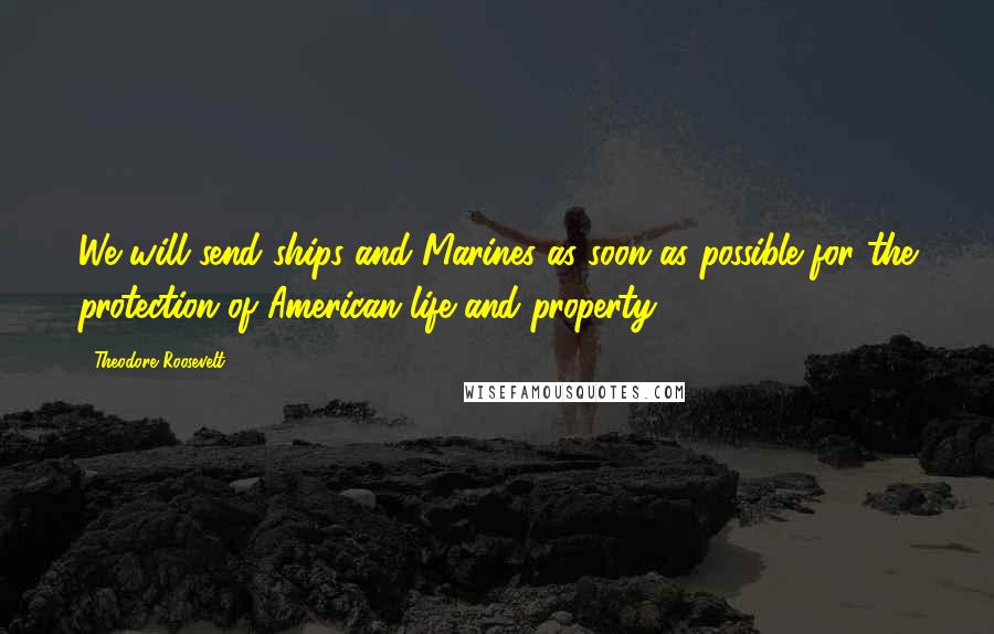Theodore Roosevelt Quotes: We will send ships and Marines as soon as possible for the protection of American life and property.