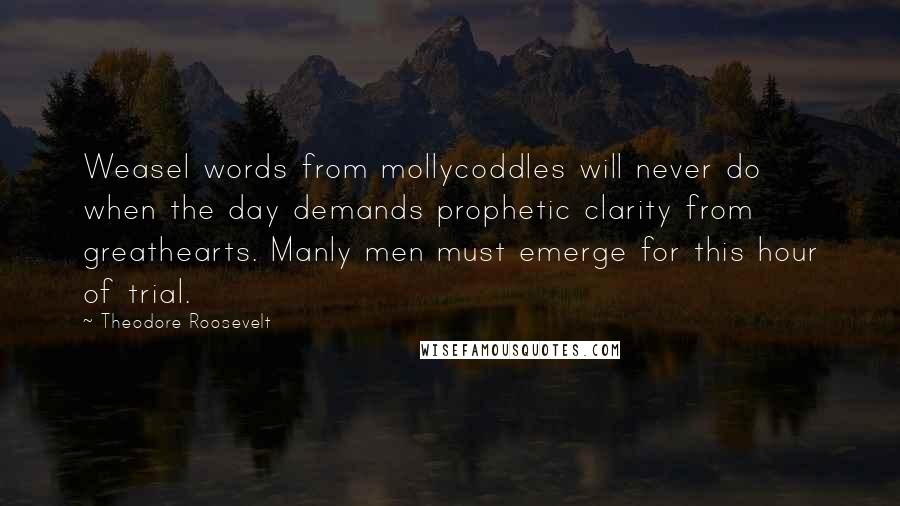 Theodore Roosevelt Quotes: Weasel words from mollycoddles will never do when the day demands prophetic clarity from greathearts. Manly men must emerge for this hour of trial.