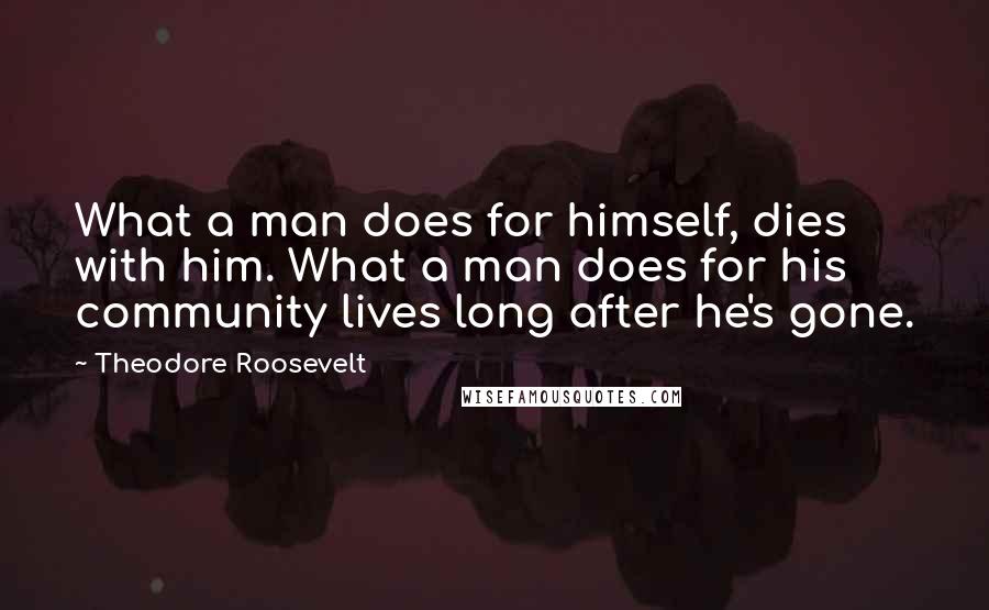 Theodore Roosevelt Quotes: What a man does for himself, dies with him. What a man does for his community lives long after he's gone.