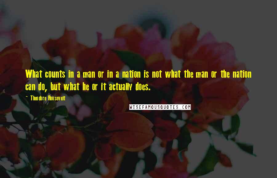 Theodore Roosevelt Quotes: What counts in a man or in a nation is not what the man or the nation can do, but what he or it actually does.