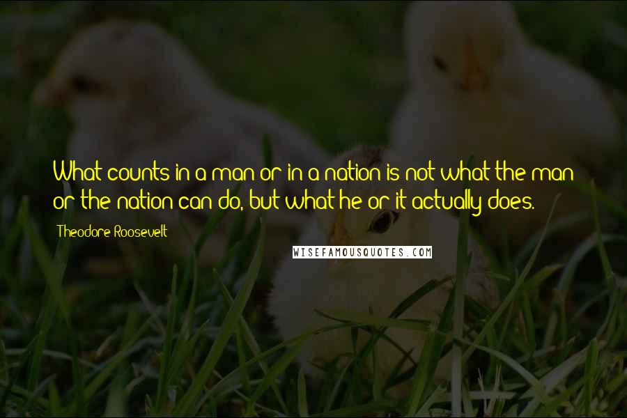 Theodore Roosevelt Quotes: What counts in a man or in a nation is not what the man or the nation can do, but what he or it actually does.