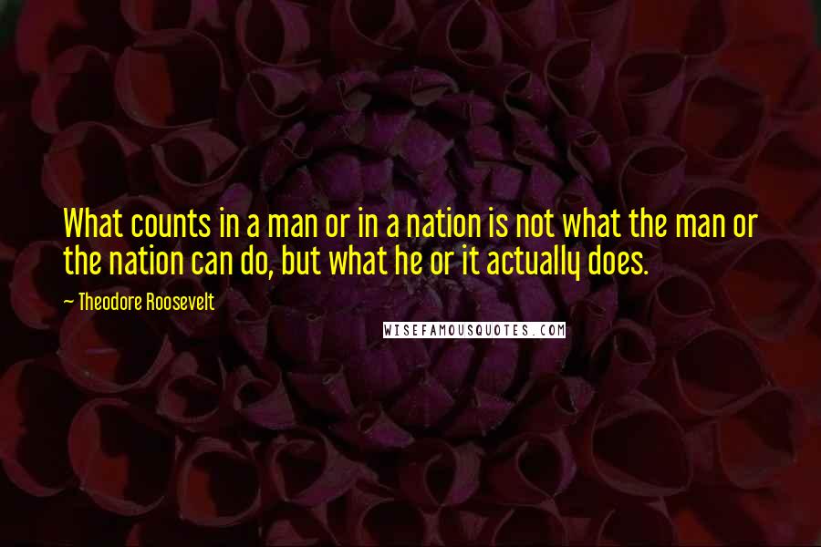 Theodore Roosevelt Quotes: What counts in a man or in a nation is not what the man or the nation can do, but what he or it actually does.