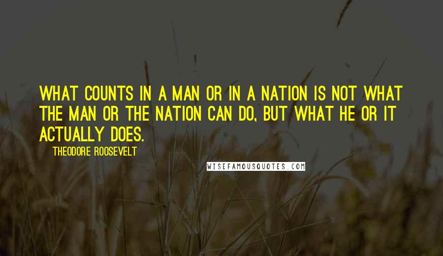 Theodore Roosevelt Quotes: What counts in a man or in a nation is not what the man or the nation can do, but what he or it actually does.