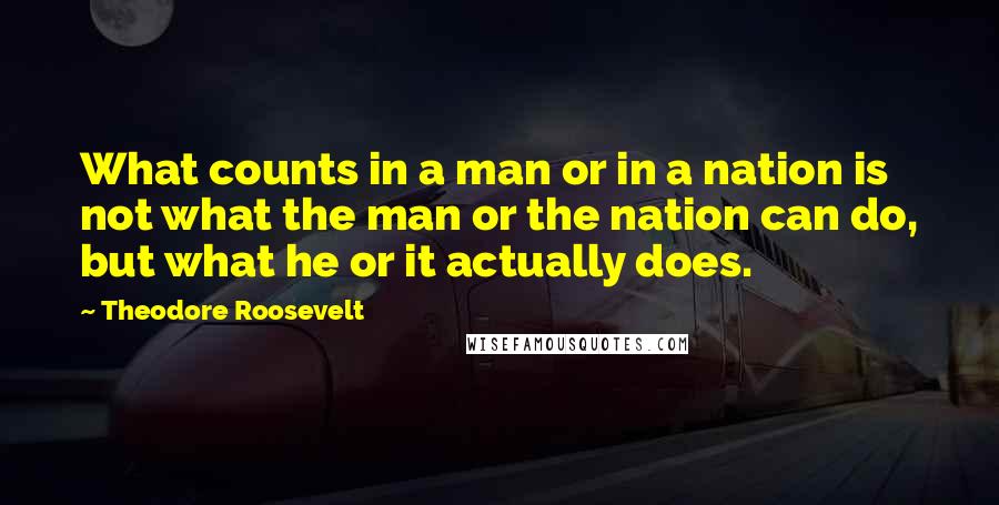 Theodore Roosevelt Quotes: What counts in a man or in a nation is not what the man or the nation can do, but what he or it actually does.