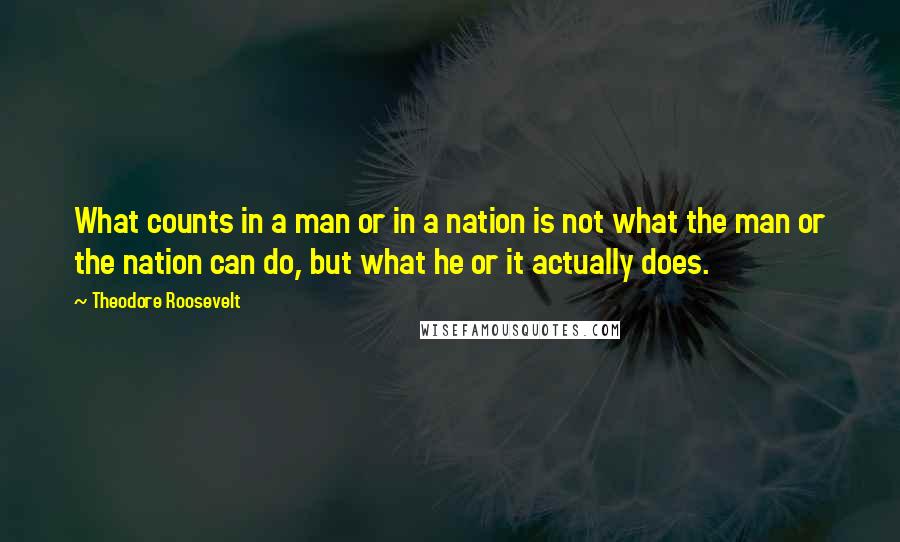 Theodore Roosevelt Quotes: What counts in a man or in a nation is not what the man or the nation can do, but what he or it actually does.