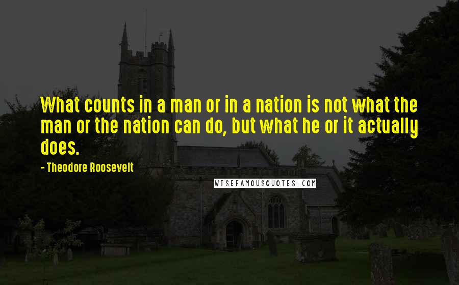 Theodore Roosevelt Quotes: What counts in a man or in a nation is not what the man or the nation can do, but what he or it actually does.