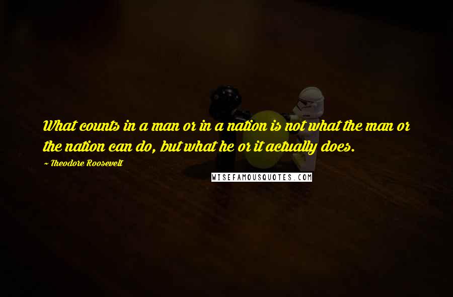 Theodore Roosevelt Quotes: What counts in a man or in a nation is not what the man or the nation can do, but what he or it actually does.