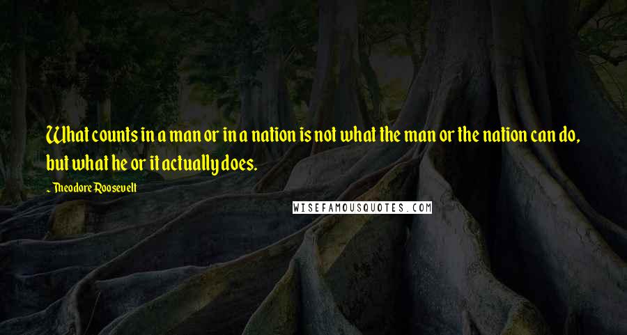 Theodore Roosevelt Quotes: What counts in a man or in a nation is not what the man or the nation can do, but what he or it actually does.