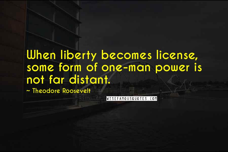 Theodore Roosevelt Quotes: When liberty becomes license, some form of one-man power is not far distant.