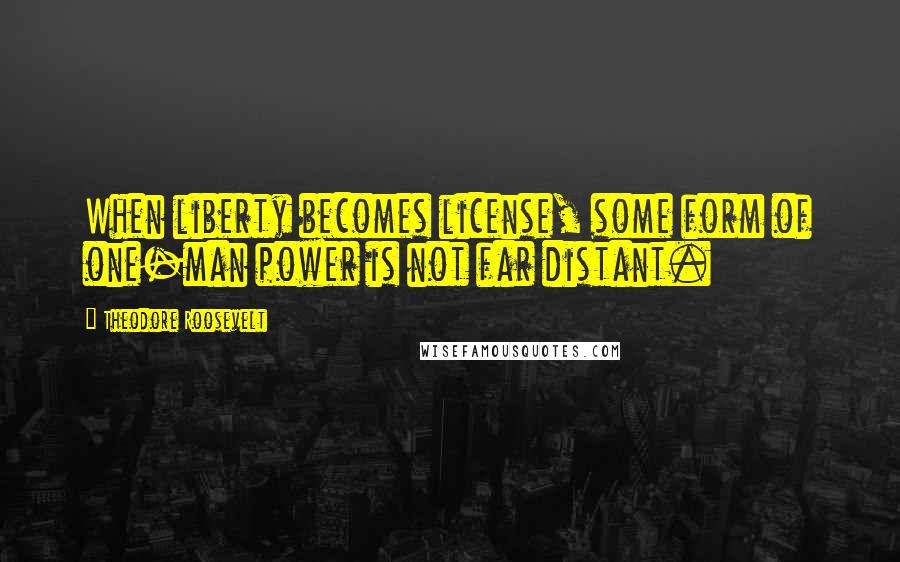 Theodore Roosevelt Quotes: When liberty becomes license, some form of one-man power is not far distant.
