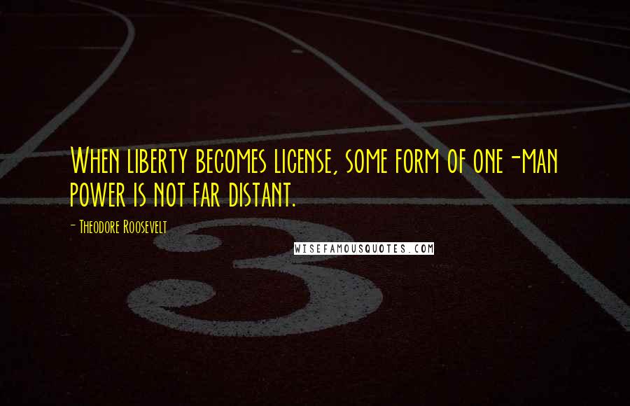 Theodore Roosevelt Quotes: When liberty becomes license, some form of one-man power is not far distant.