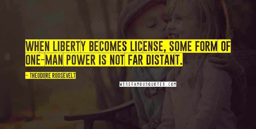 Theodore Roosevelt Quotes: When liberty becomes license, some form of one-man power is not far distant.