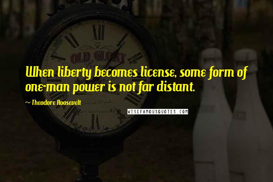 Theodore Roosevelt Quotes: When liberty becomes license, some form of one-man power is not far distant.