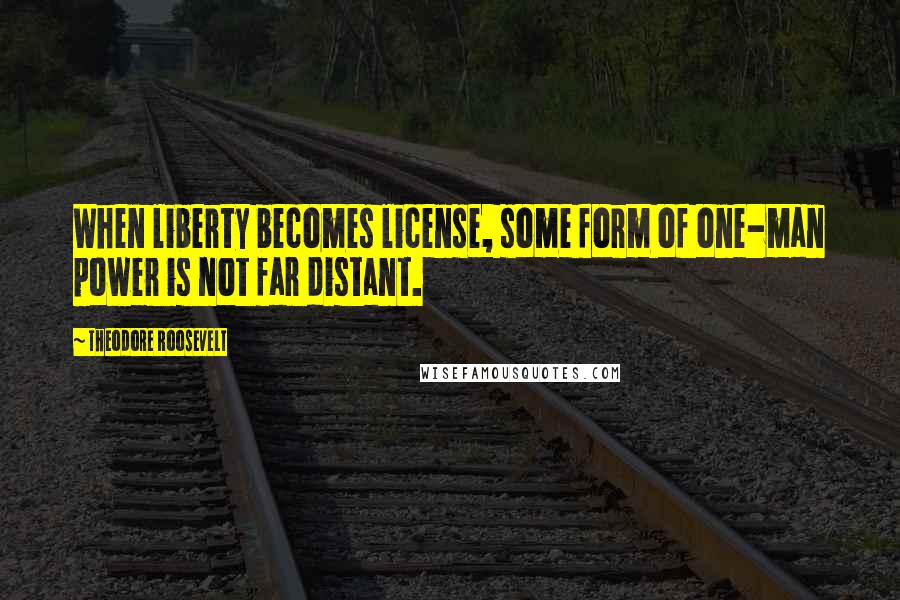 Theodore Roosevelt Quotes: When liberty becomes license, some form of one-man power is not far distant.
