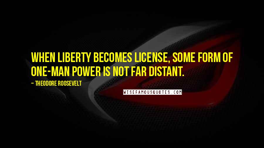 Theodore Roosevelt Quotes: When liberty becomes license, some form of one-man power is not far distant.