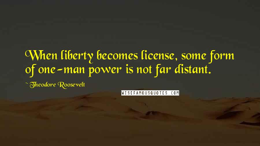 Theodore Roosevelt Quotes: When liberty becomes license, some form of one-man power is not far distant.