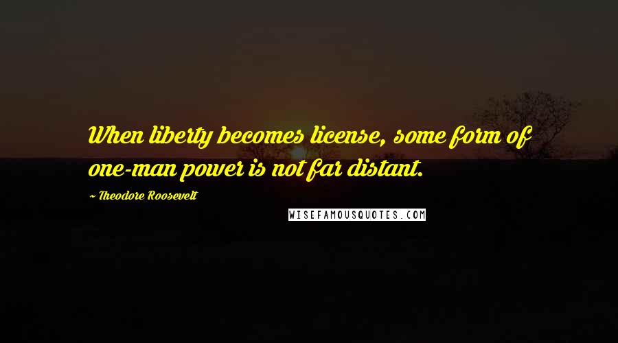 Theodore Roosevelt Quotes: When liberty becomes license, some form of one-man power is not far distant.