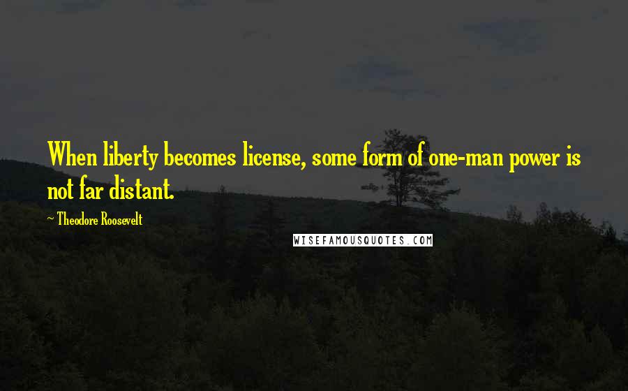 Theodore Roosevelt Quotes: When liberty becomes license, some form of one-man power is not far distant.