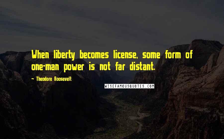 Theodore Roosevelt Quotes: When liberty becomes license, some form of one-man power is not far distant.