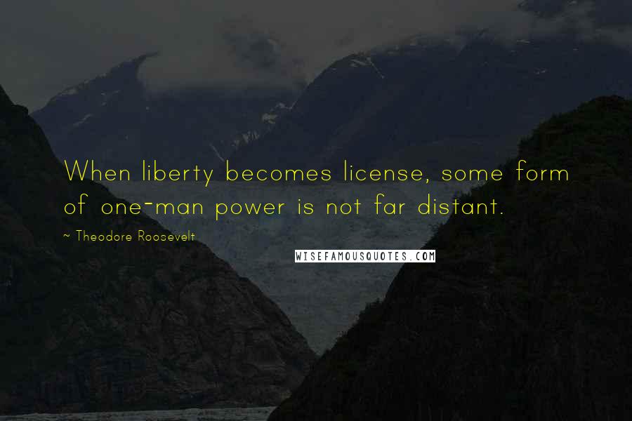 Theodore Roosevelt Quotes: When liberty becomes license, some form of one-man power is not far distant.