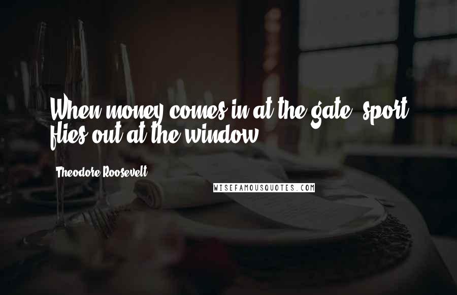 Theodore Roosevelt Quotes: When money comes in at the gate, sport flies out at the window.