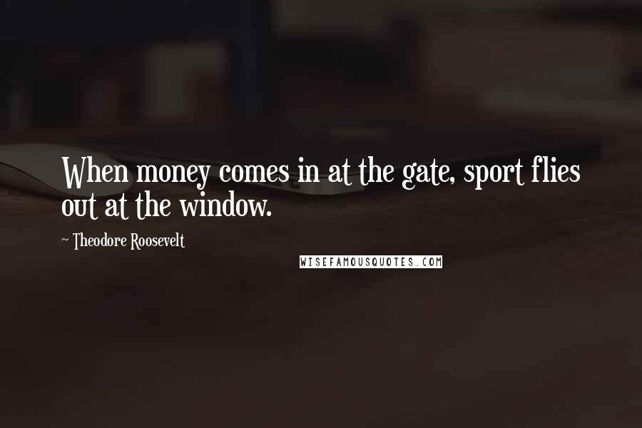 Theodore Roosevelt Quotes: When money comes in at the gate, sport flies out at the window.
