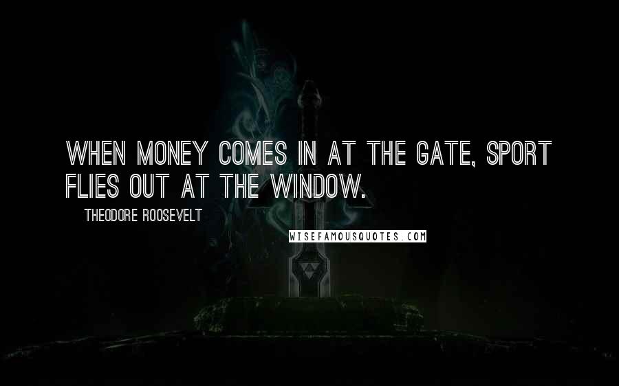 Theodore Roosevelt Quotes: When money comes in at the gate, sport flies out at the window.