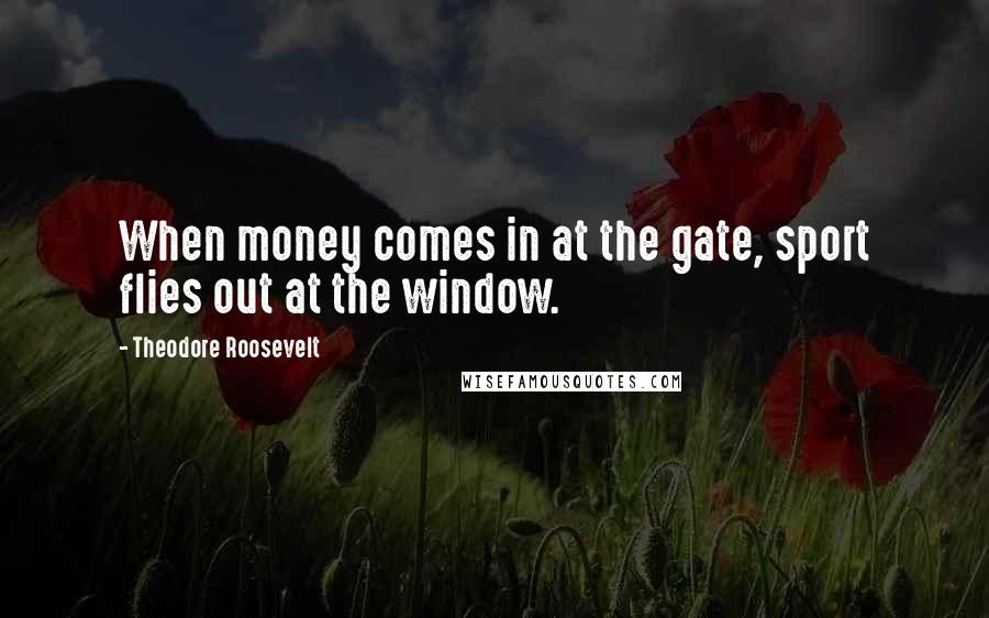 Theodore Roosevelt Quotes: When money comes in at the gate, sport flies out at the window.