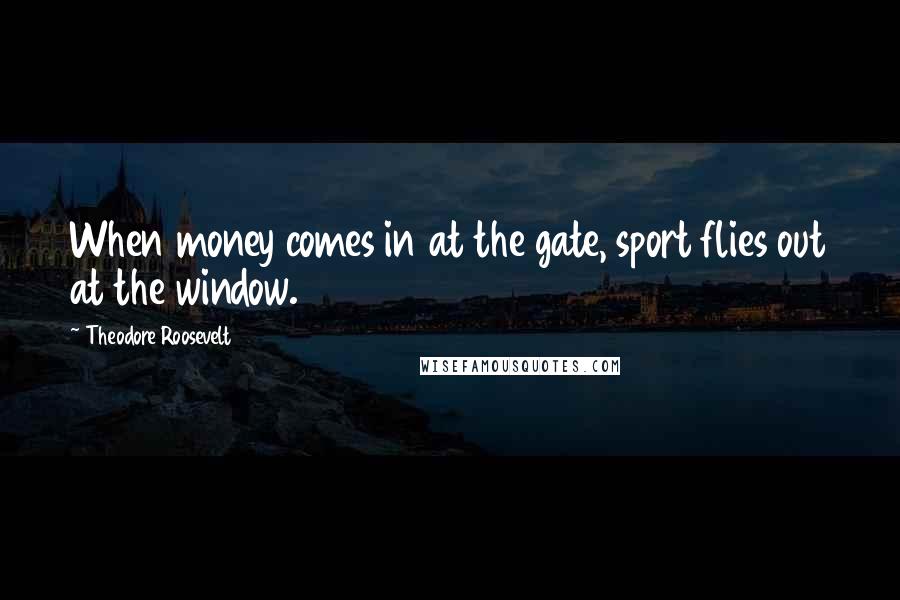 Theodore Roosevelt Quotes: When money comes in at the gate, sport flies out at the window.
