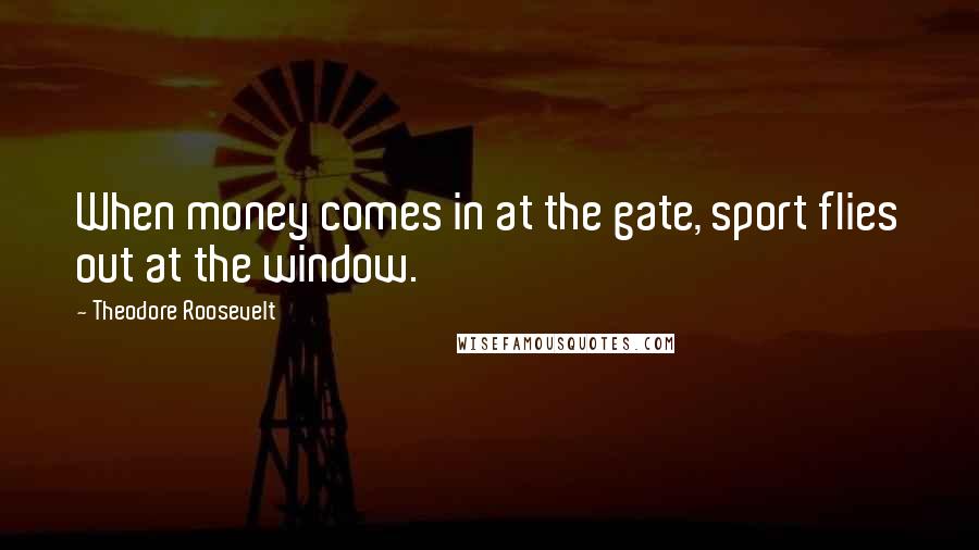 Theodore Roosevelt Quotes: When money comes in at the gate, sport flies out at the window.