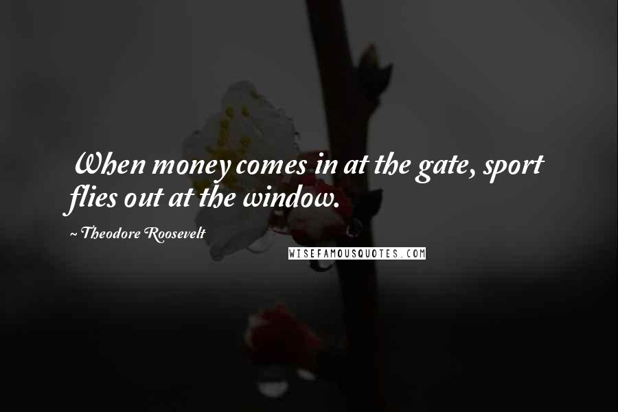 Theodore Roosevelt Quotes: When money comes in at the gate, sport flies out at the window.
