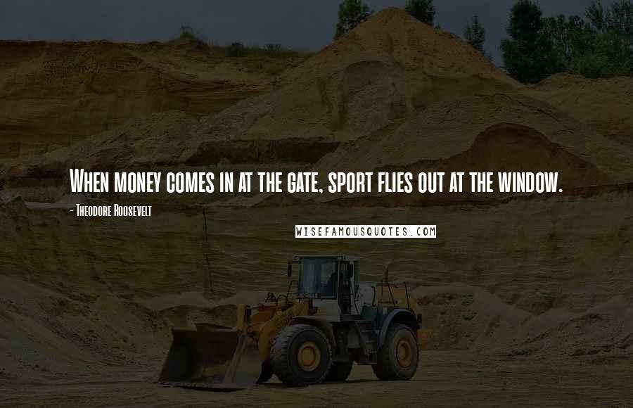 Theodore Roosevelt Quotes: When money comes in at the gate, sport flies out at the window.