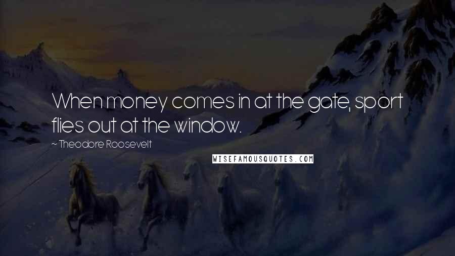 Theodore Roosevelt Quotes: When money comes in at the gate, sport flies out at the window.